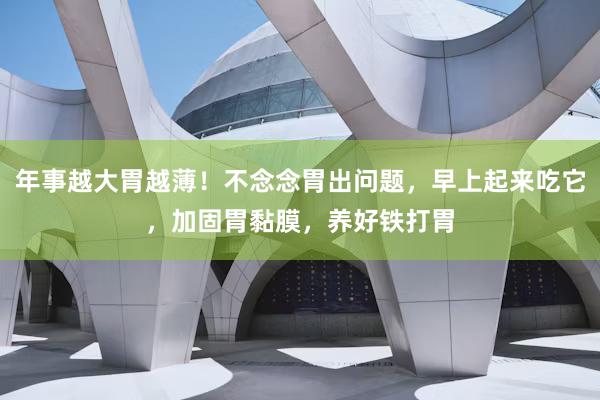 年事越大胃越薄！不念念胃出问题，早上起来吃它，加固胃黏膜，养好铁打胃