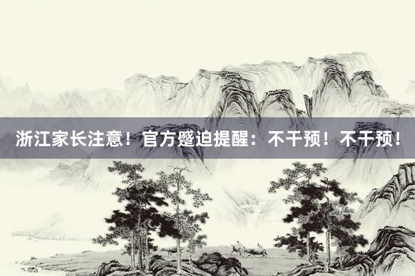 浙江家长注意！官方蹙迫提醒：不干预！不干预！