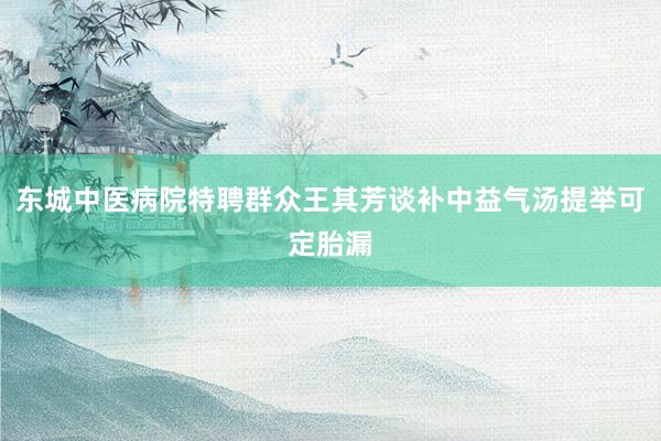 东城中医病院特聘群众王其芳谈补中益气汤提举可定胎漏