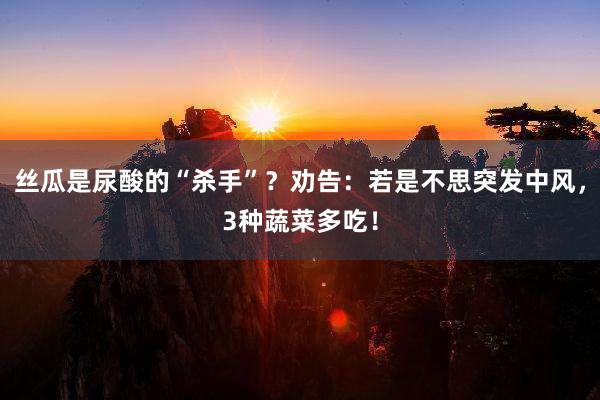 丝瓜是尿酸的“杀手”？劝告：若是不思突发中风，3种蔬菜多吃！