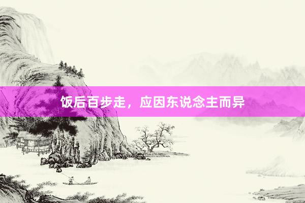 饭后百步走，应因东说念主而异