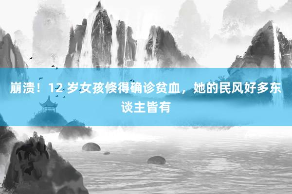 崩溃！12 岁女孩倏得确诊贫血，她的民风好多东谈主皆有