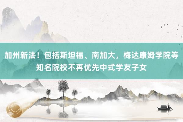 加州新法！包括斯坦福、南加大，梅达康姆学院等知名院校不再优先中式学友子女