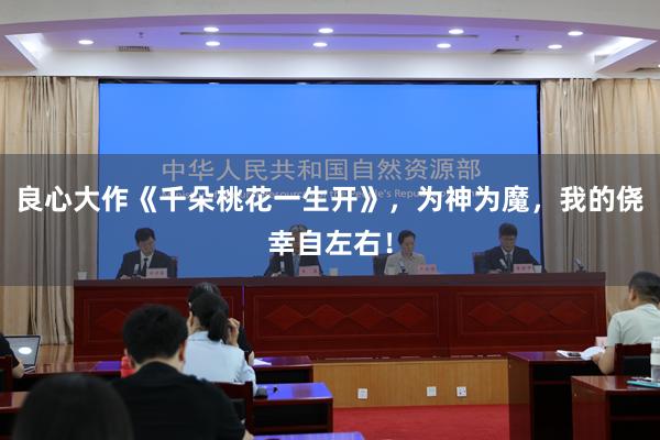 良心大作《千朵桃花一生开》，为神为魔，我的侥幸自左右！