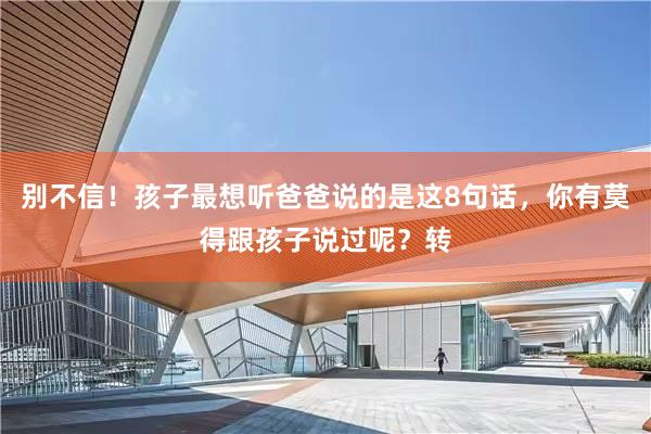 别不信！孩子最想听爸爸说的是这8句话，你有莫得跟孩子说过呢？转