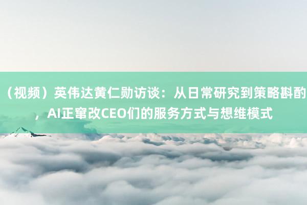 （视频）英伟达黄仁勋访谈：从日常研究到策略斟酌，AI正窜改CEO们的服务方式与想维模式