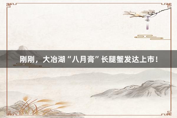 刚刚，大冶湖“八月膏”长腿蟹发达上市！