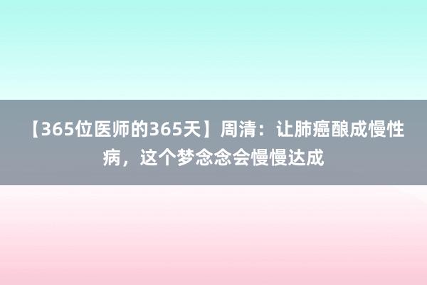 【365位医师的365天】周清：让肺癌酿成慢性病，这个梦念念会慢慢达成