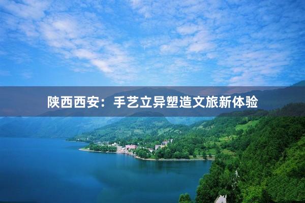 陕西西安：手艺立异塑造文旅新体验