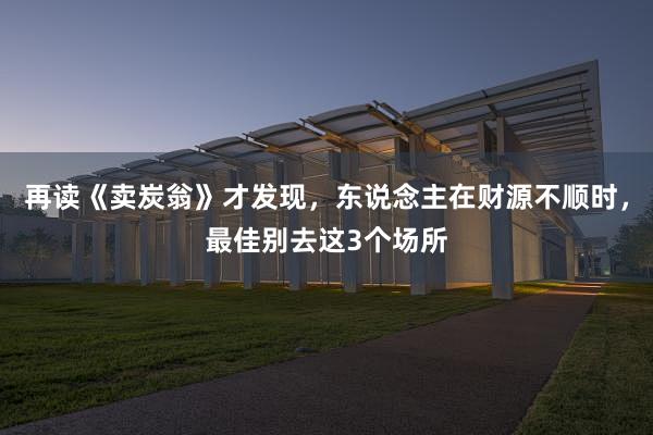 再读《卖炭翁》才发现，东说念主在财源不顺时，最佳别去这3个场所