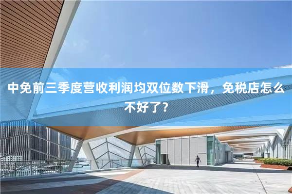 中免前三季度营收利润均双位数下滑，免税店怎么不好了？