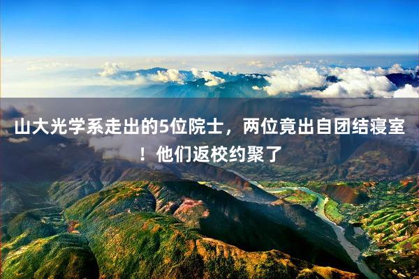 山大光学系走出的5位院士，两位竟出自团结寝室！他们返校约聚了