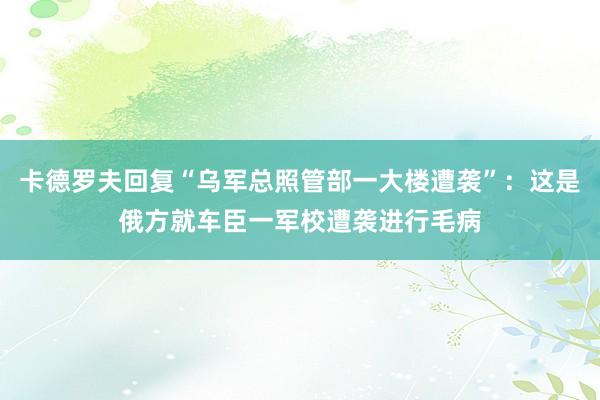 卡德罗夫回复“乌军总照管部一大楼遭袭”：这是俄方就车臣一军校遭袭进行毛病