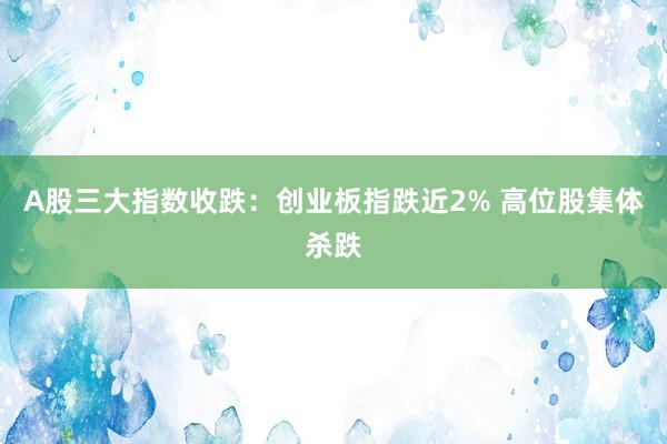 A股三大指数收跌：创业板指跌近2% 高位股集体杀跌