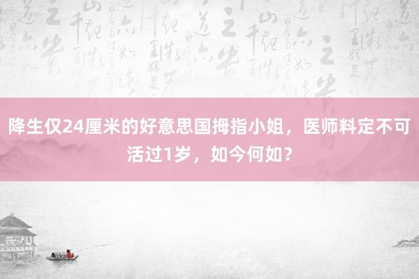 降生仅24厘米的好意思国拇指小姐，医师料定不可活过1岁，如今何如？