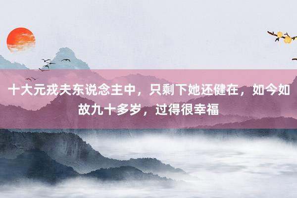 十大元戎夫东说念主中，只剩下她还健在，如今如故九十多岁，过得很幸福