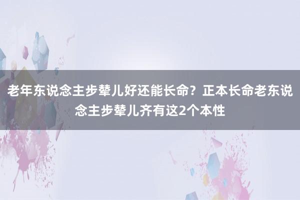 老年东说念主步辇儿好还能长命？正本长命老东说念主步辇儿齐有这2个本性