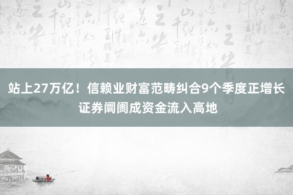 站上27万亿！信赖业财富范畴纠合9个季度正增长 证券阛阓成资金流入高地
