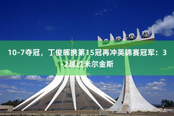 10-7夺冠，丁俊晖携第15冠再冲英锦赛冠军：3-2越过米尔金斯
