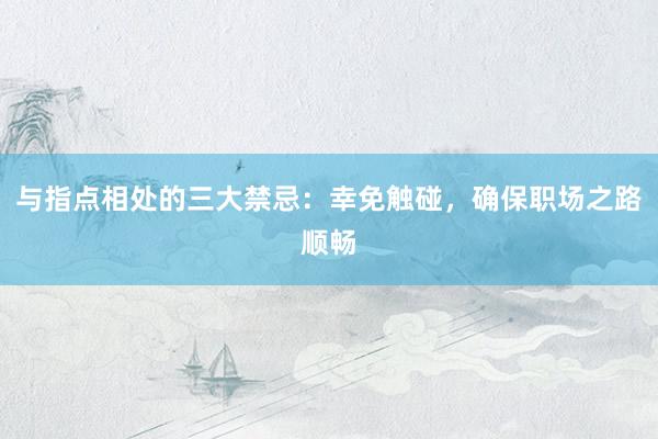 与指点相处的三大禁忌：幸免触碰，确保职场之路顺畅