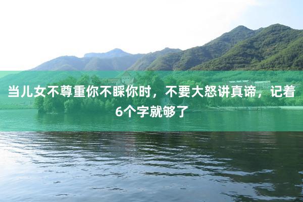 当儿女不尊重你不睬你时，不要大怒讲真谛，记着6个字就够了