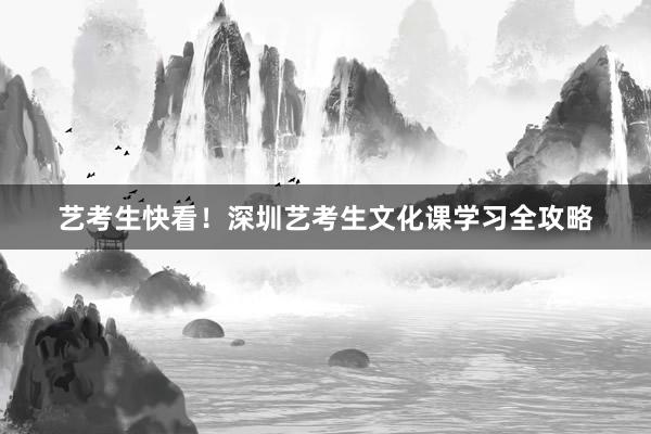 艺考生快看！深圳艺考生文化课学习全攻略