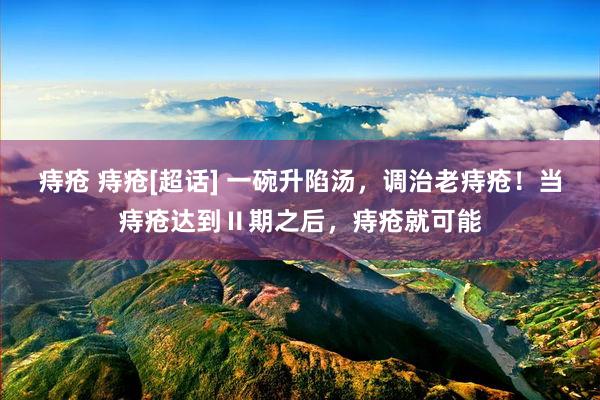 痔疮 痔疮[超话] 一碗升陷汤，调治老痔疮！当痔疮达到Ⅱ期之后，痔疮就可能