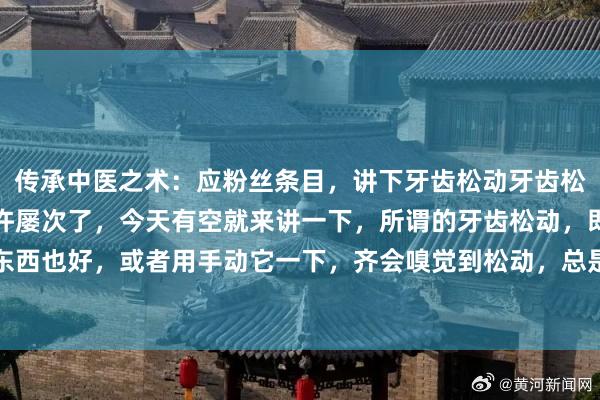 传承中医之术:应粉丝条目,讲下牙齿松动牙齿松动这个话题,大家提了许屡次了,今天有空就来讲一下,所谓的牙齿松动,即是你咬东西也好,或者用手动它一下,齐会嗅觉到松动,总是松动就咬不动东西,或者一咬东...