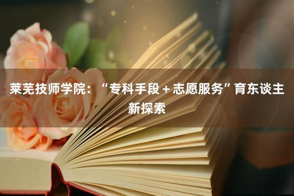 莱芜技师学院：“专科手段＋志愿服务”育东谈主新探索