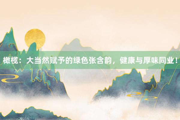 橄榄：大当然赋予的绿色张含韵，健康与厚味同业！