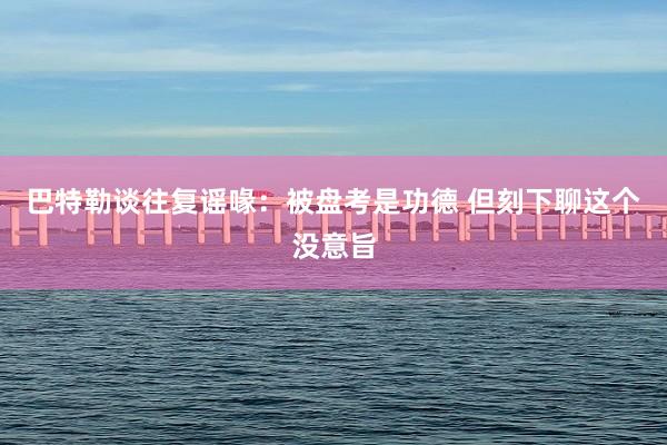 巴特勒谈往复谣喙：被盘考是功德 但刻下聊这个没意旨