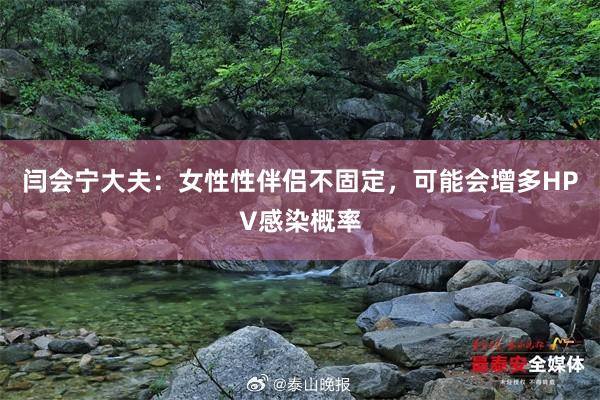 闫会宁大夫：女性性伴侣不固定，可能会增多HPV感染概率