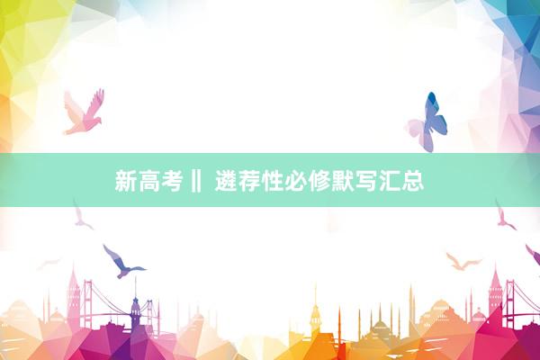 新高考‖ 遴荐性必修默写汇总