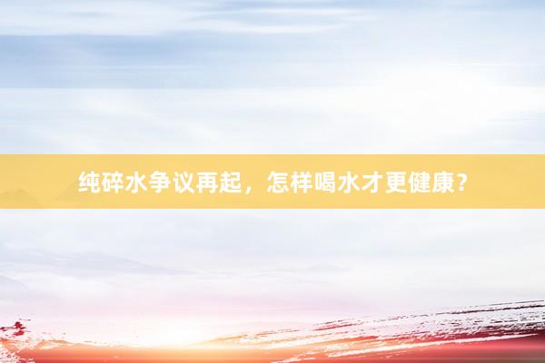 纯碎水争议再起，怎样喝水才更健康？