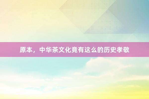 原本，中华茶文化竟有这么的历史孝敬