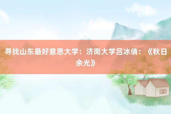 寻找山东最好意思大学：济南大学吕冰倩：《秋日余光》