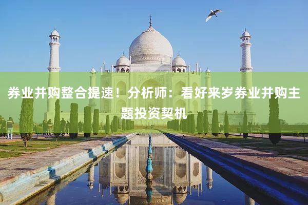 券业并购整合提速！分析师：看好来岁券业并购主题投资契机