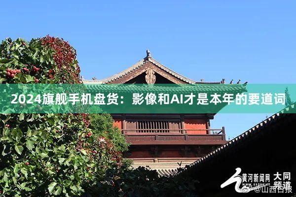 2024旗舰手机盘货：影像和AI才是本年的要道词