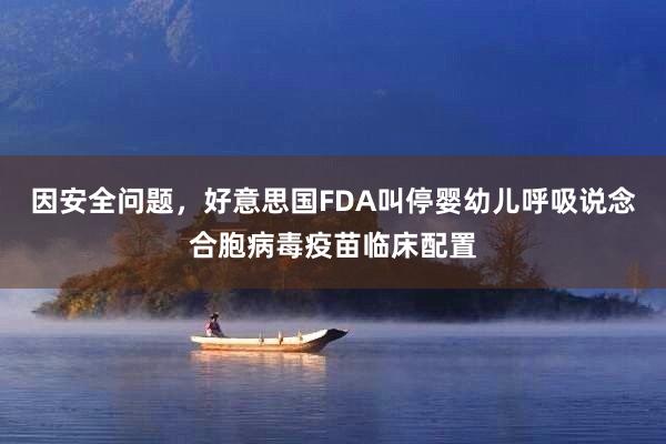 因安全问题，好意思国FDA叫停婴幼儿呼吸说念合胞病毒疫苗临床配置