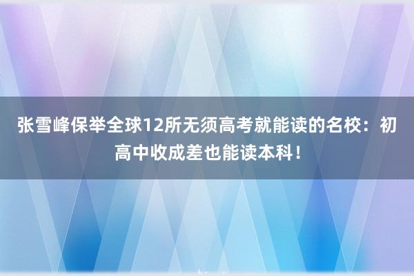 张雪峰保举全球12所无须高考就能读的名校：初高中收成差也能读本科！